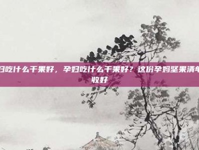 孕妇吃什么干果好，孕妇吃什么干果好？这份孕妈坚果清单请收好