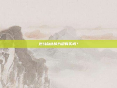 逆战自选碎片值得买吗？