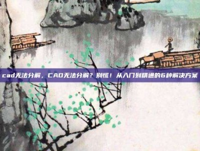 cad无法分解，CAD无法分解？别慌！从入门到精通的6种解决方案