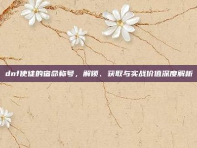 dnf使徒的宿命称号，解锁、获取与实战价值深度解析