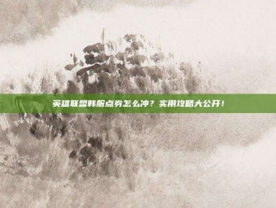 英雄联盟韩服点券怎么冲？实用攻略大公开！