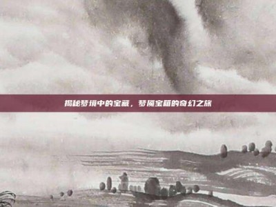 揭秘梦境中的宝藏，梦魇宝箱的奇幻之旅