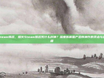 烟火steam排名，烟火Steam排名凭什么封神？深度拆解国产恐怖神作的卖点与通关秘籍