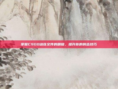 掌握CSGO训练文件的精髓，提升你的射击技巧