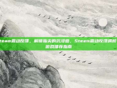 steam震动反馈，解锁指尖的沉浸感，Steam震动反馈调校与游戏推荐指南