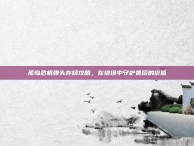 孤岛危机弹头存档攻略，在绝境中守护最后的价值