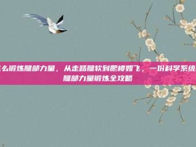 怎么锻炼腿部力量，从走路腿软到爬楼如飞，一份科学系统的腿部力量锻炼全攻略