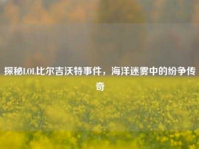 探秘LOL比尔吉沃特事件，海洋迷雾中的纷争传奇
