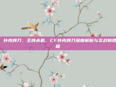 cf 扑克牌刀，王牌杀机，CF扑克牌刀深度解析与实战制胜秘籍
