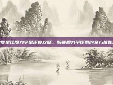 宏梦星球魔力学堂深度攻略，解锁魔力学探索的全方位秘籍