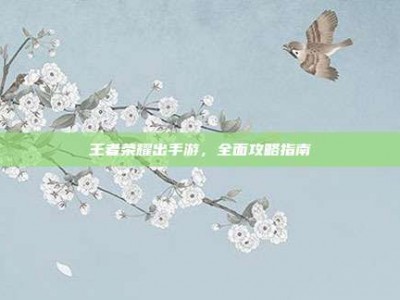 王者荣耀出手游，全面攻略指南