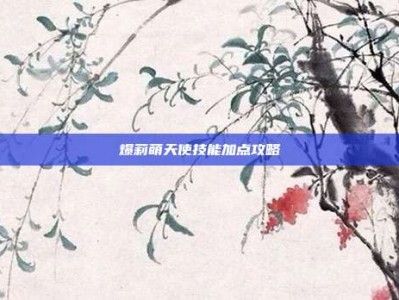 爆莉萌天使技能加点攻略