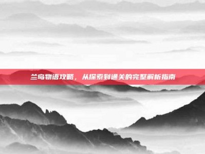 兰岛物语攻略，从探索到通关的完整解析指南