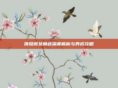 侠隐阁女角色深度解析与养成攻略