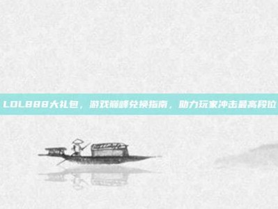 LOL888大礼包，游戏巅峰兑换指南，助力玩家冲击最高段位