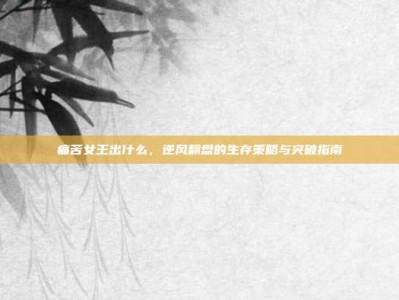 痛苦女王出什么，逆风翻盘的生存策略与突破指南