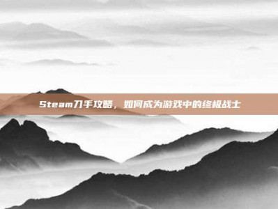 Steam刀手攻略，如何成为游戏中的终极战士