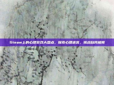 Steam上的心理游戏大盘点，探索心理迷宫，挑战自我极限