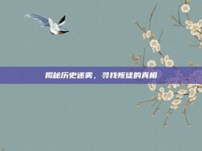 揭秘历史迷雾，寻找叛徒的真相