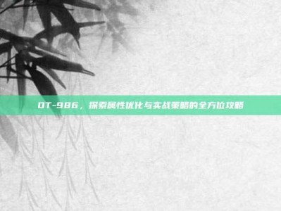 OT-986，探索属性优化与实战策略的全方位攻略