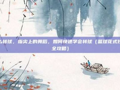 怎么转球，指尖上的舞蹈，如何快速学会转球（篮球花式技巧全攻略）