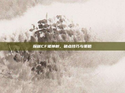 探秘CF猪神树，破点技巧与策略