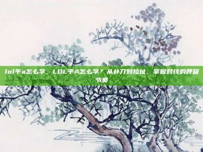 lol平a怎么学，LOL平A怎么学？从补刀到拉扯，掌握对线的呼吸节奏