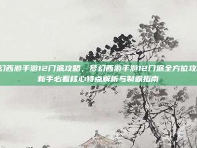 梦幻西游手游12门派攻略，梦幻西游手游12门派全方位攻略，新手必看核心特点解析与制霸指南