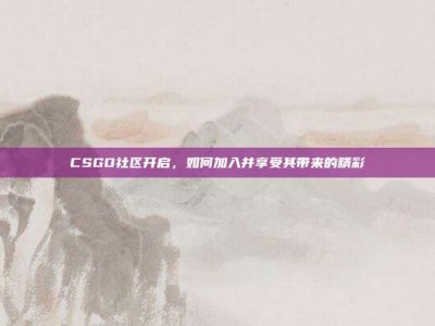 CSGO社区开启，如何加入并享受其带来的精彩
