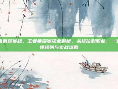 王者荣耀赛规，王者荣耀赛规全解析，从排位到职业，一文读懂规则与实战攻略