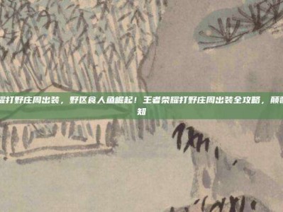 王者荣耀打野庄周出装，野区食人鱼崛起！王者荣耀打野庄周出装全攻略，颠覆你的认知