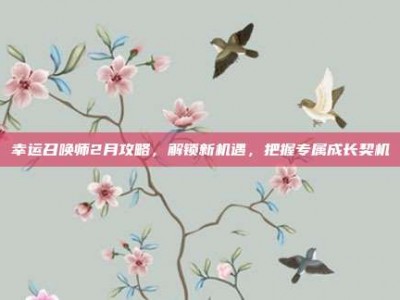 幸运召唤师2月攻略，解锁新机遇，把握专属成长契机