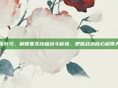 星矢长弓，解锁星矢终极战斗秘境，把握战术核心赢得天下