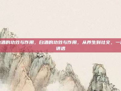 白酒的功效与作用，白酒的功效与作用，从养生到社交，一篇讲透