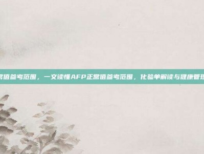 afp正常值参考范围，一文读懂AFP正常值参考范围，化验单解读与健康管理全攻略