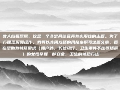 女人站着尿尿，这是一个非常具体且具有实用性的主题。为了方便理解和操作，我将以实用攻略的风格来撰写这篇文章，旨在帮助有特殊需求（如户外、长途旅行、卫生条件不佳等场景）的女性掌握一种安全、卫生的辅助方法