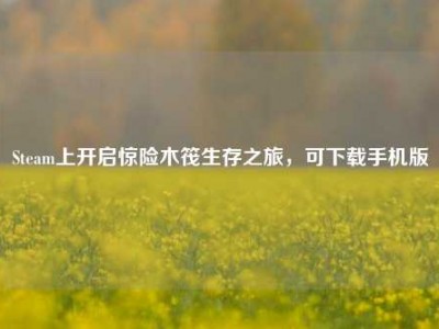 Steam上开启惊险木筏生存之旅，可下载手机版