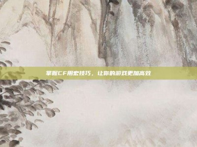 掌握CF用宏技巧，让你的游戏更加高效