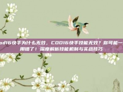 cod16快手为什么无效，COD16快手技能无效？你可能一直用错了！深度解析技能机制与实战技巧