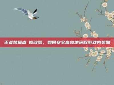 王者荣耀点劵修改器，如何安全高效地获取游戏内奖励