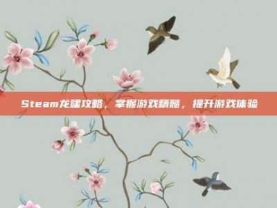 Steam龙啸攻略，掌握游戏精髓，提升游戏体验