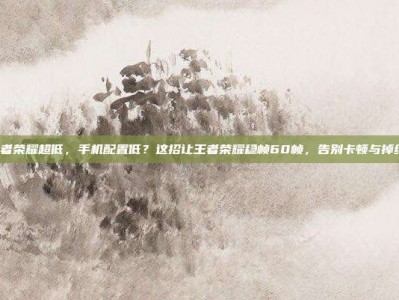 王者荣耀超低，手机配置低？这招让王者荣耀稳帧60帧，告别卡顿与掉线！