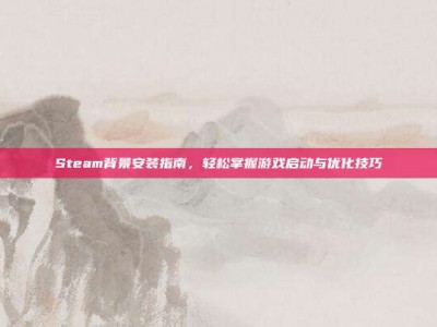 Steam背景安装指南，轻松掌握游戏启动与优化技巧