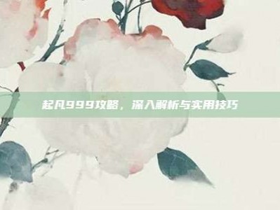 起凡999攻略，深入解析与实用技巧