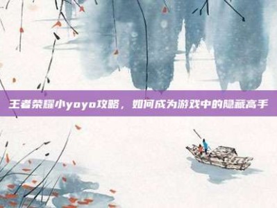 王者荣耀小yoyo攻略，如何成为游戏中的隐藏高手