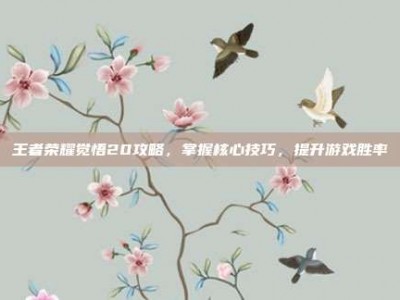 王者荣耀觉悟20攻略，掌握核心技巧，提升游戏胜率