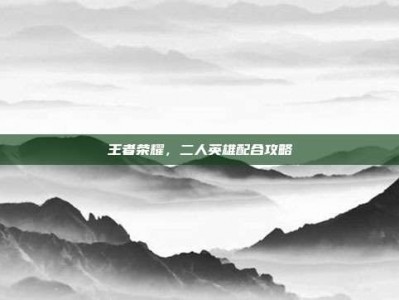 王者荣耀，二人英雄配合攻略
