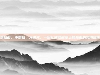 颗粒面，小颗粒，大讲究，一份让你彻底爱上颗粒面的实用指南