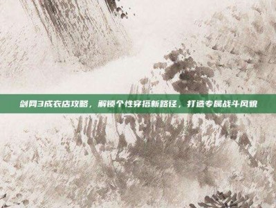 剑网3成衣店攻略，解锁个性穿搭新路径，打造专属战斗风貌