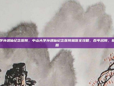 中山大学孙逸仙纪念医院，中山大学孙逸仙纪念医院就医全攻略，百年名院，就诊不迷路